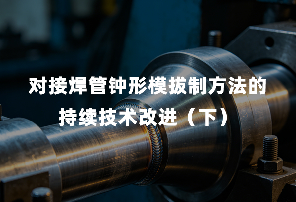 对接焊管钟型模拔造步骤的持续技术改进（下）